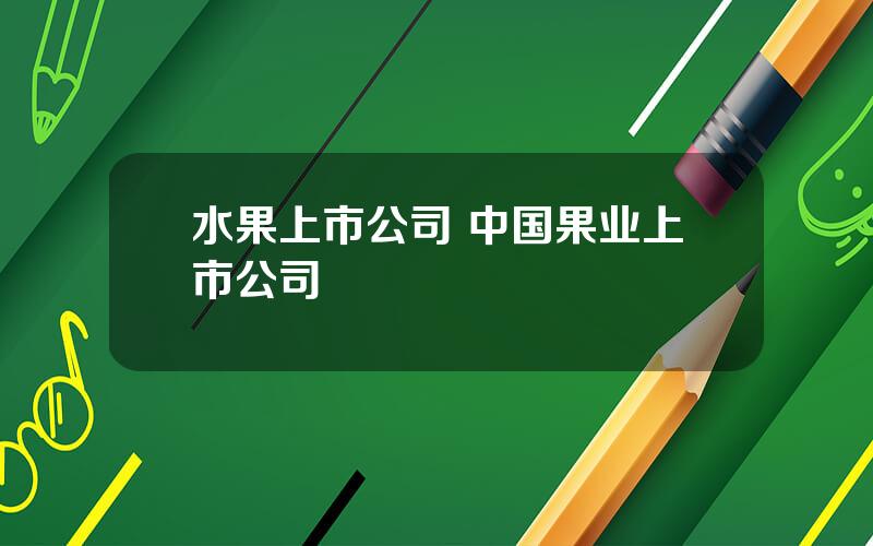 水果上市公司 中国果业上市公司